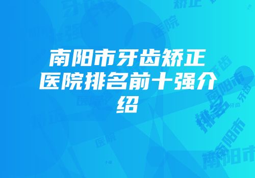 南阳市牙齿矫正医院排名前十强介绍