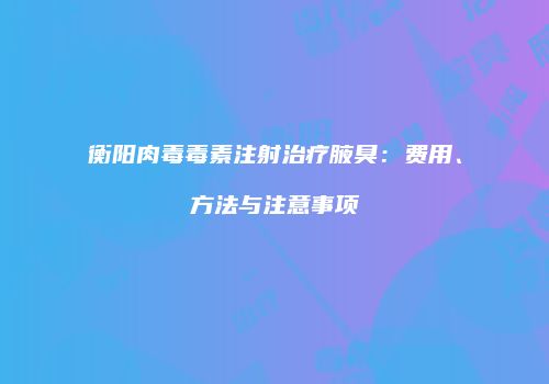 衡阳肉毒毒素注射治疗腋臭：费用、方法与注意事项