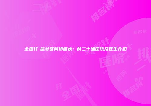 全国打廋脸针医院排名榜：前二十强医院及医生介绍