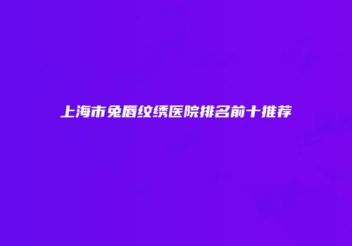 上海市兔唇纹绣医院排名前十推荐