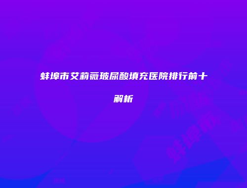 蚌埠市艾莉薇玻尿酸填充医院排行前十解析