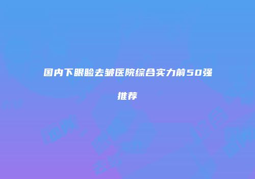 国内下眼睑去皱医院综合实力前50强推荐