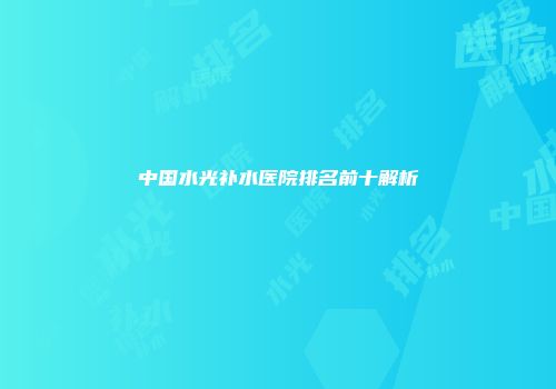 中国水光补水医院排名前十解析