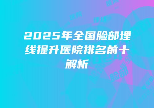 2025年全国脸部埋线提升医院排名前十解析