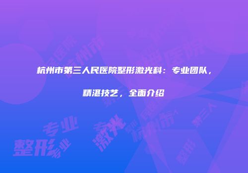 杭州市第三人民医院整形激光科：专业团队，精湛技艺，全面介绍