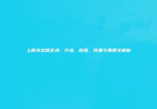上颌突出矫正术：方法、原因、效果与费用全解析