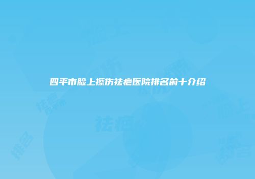 四平市脸上擦伤祛疤医院排名前十介绍