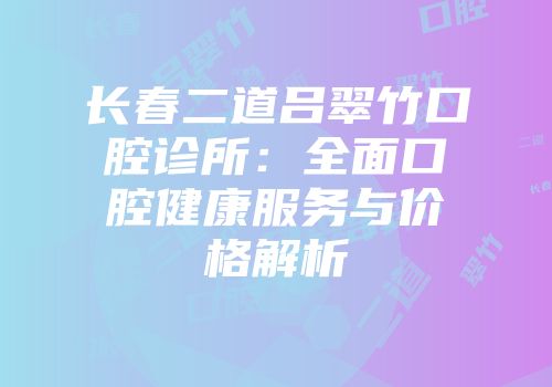 长春二道吕翠竹口腔诊所：全面口腔健康服务与价格解析