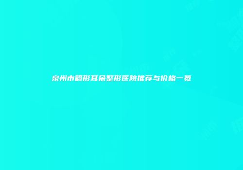 泉州市畸形耳朵整形医院推荐与价格一览