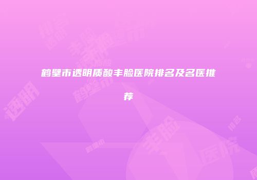 鹤壁市透明质酸丰脸医院排名及名医推荐