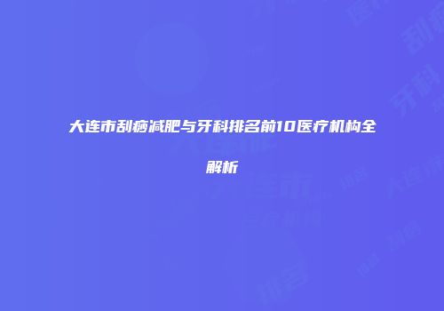 大连市刮痧减肥与牙科排名前10医疗机构全解析
