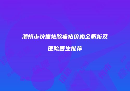 潮州市快速祛除痤疮价格全解析及医院医生推荐