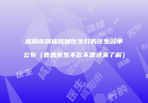 咸阳市嗨体除皱医生好的医生名单公布（曹鑫医生不吹不黑进来了解）