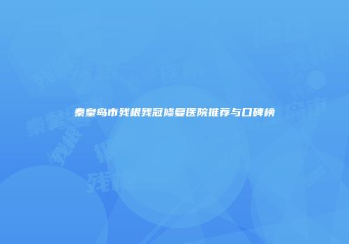 秦皇岛市残根残冠修复医院推荐与口碑榜