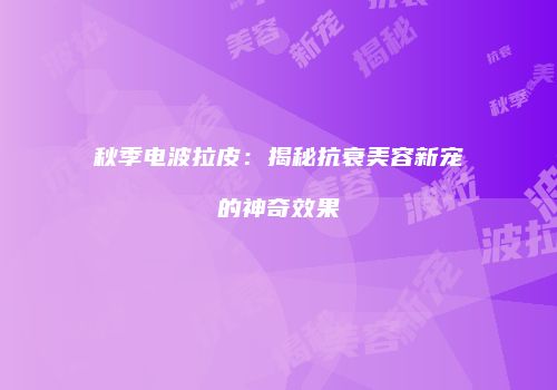 秋季电波拉皮：揭秘抗衰美容新宠的神奇效果