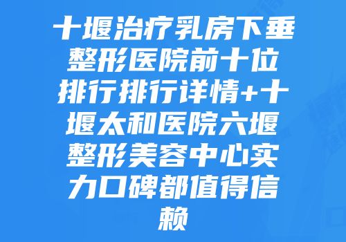 十堰治疗乳房下垂整形医院前十位排行排行详情+十堰太和医院六堰整形美容中心实力口碑都值得信赖