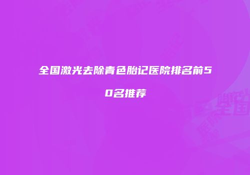 全国激光去除青色胎记医院排名前50名推荐