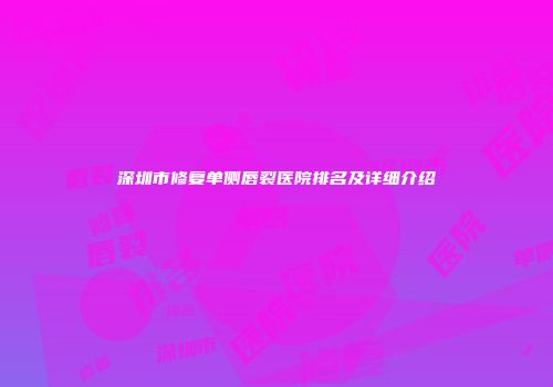 深圳市修复单侧唇裂医院排名及详细介绍