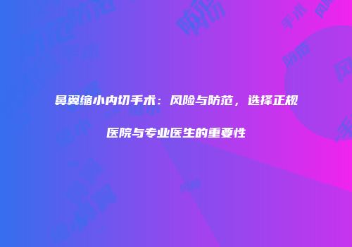 鼻翼缩小内切手术：风险与防范，选择正规医院与专业医生的重要性