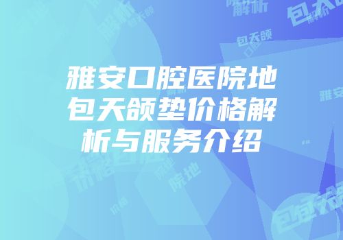 雅安口腔医院地包天颌垫价格解析与服务介绍