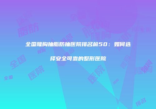 全国隆胸抽脂肪抽医院排名前50：如何选择安全可靠的整形医院
