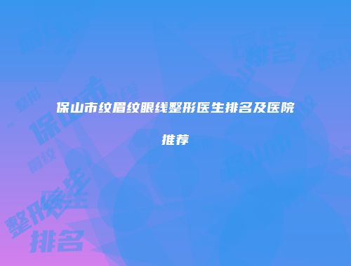 保山市纹眉纹眼线整形医生排名及医院推荐