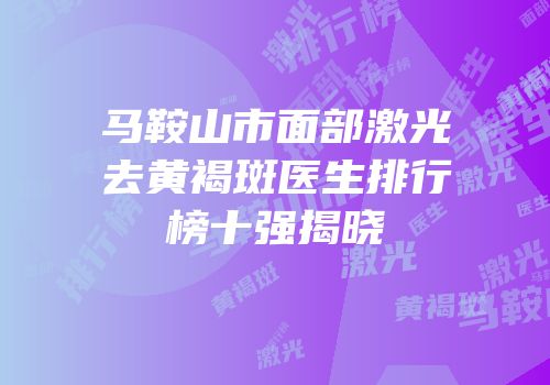 马鞍山市面部激光去黄褐斑医生排行榜十强揭晓