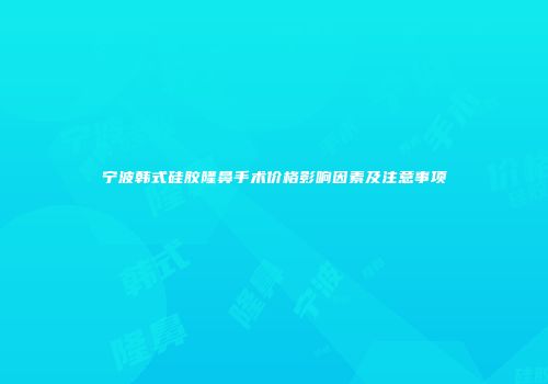 宁波韩式硅胶隆鼻手术价格影响因素及注意事项
