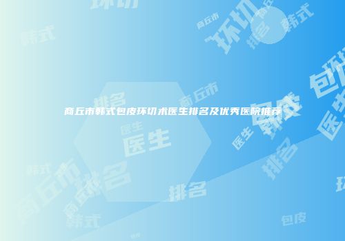 商丘市韩式包皮环切术医生排名及优秀医院推荐