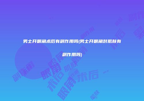 男士开眼角术后有副作用吗(男士开眼角对肌肤有副作用吗)