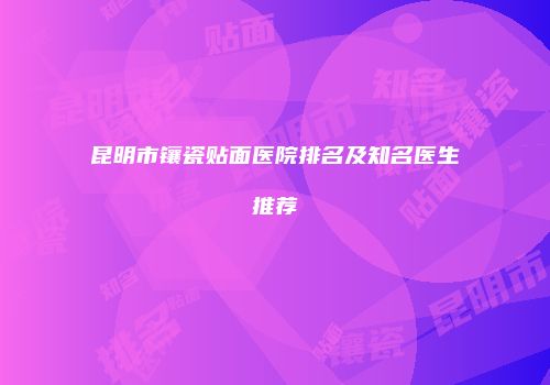 昆明市镶瓷贴面医院排名及知名医生推荐