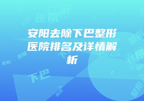安阳去除下巴整形医院排名及详情解析