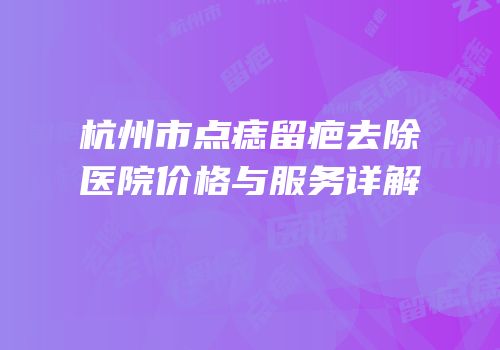 杭州市点痣留疤去除医院价格与服务详解