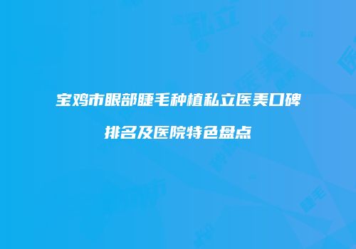 宝鸡市眼部睫毛种植私立医美口碑排名及医院特色盘点