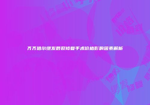 齐齐哈尔继发唇裂修复手术价格影响因素解析