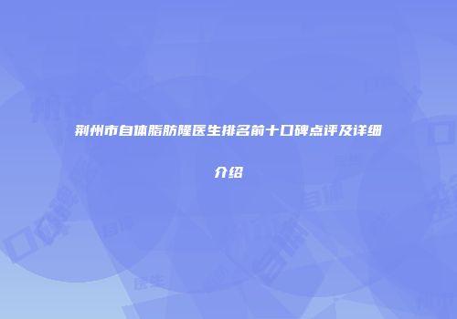 荆州市自体脂肪隆医生排名前十口碑点评及详细介绍