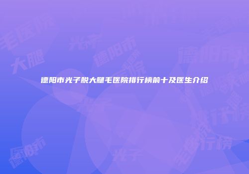 德阳市光子脱大腿毛医院排行榜前十及医生介绍