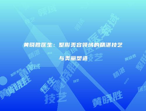 黄晓胜医生：整形美容领域的精湛技艺与美丽塑造
