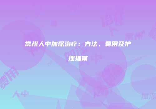 常州人中加深治疗：方法、费用及护理指南