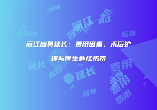 丽江缩鼻延长：费用因素、术后护理与医生选择指南