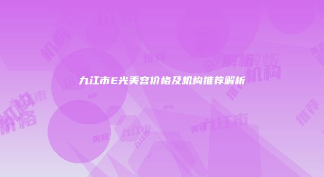 九江市E光美容价格及机构推荐解析