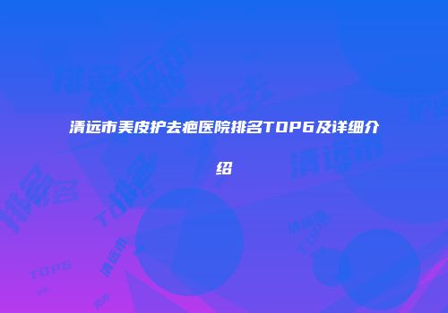 清远市美皮护去疤医院排名TOP6及详细介绍