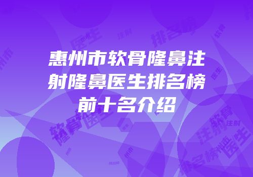 惠州市软骨隆鼻注射隆鼻医生排名榜前十名介绍