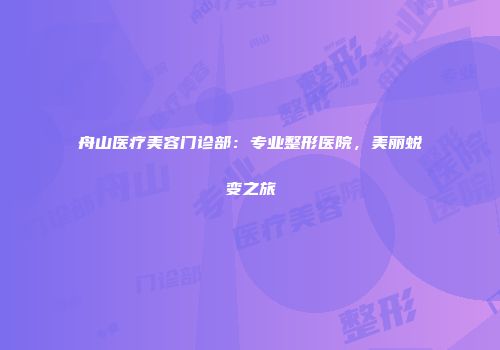 舟山医疗美容门诊部：专业整形医院，美丽蜕变之旅