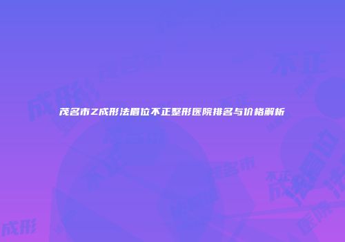 茂名市Z成形法眉位不正整形医院排名与价格解析