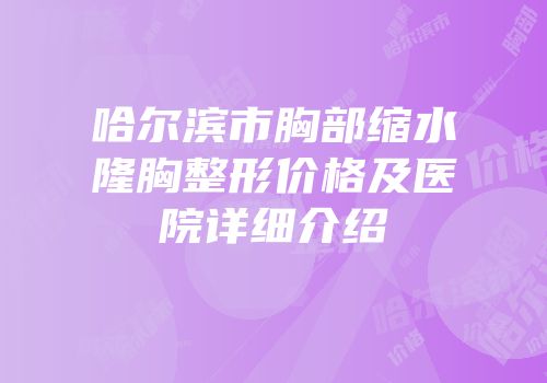 哈尔滨市胸部缩水隆胸整形价格及医院详细介绍