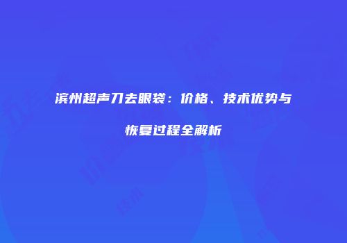 滨州超声刀去眼袋：价格、技术优势与恢复过程全解析
