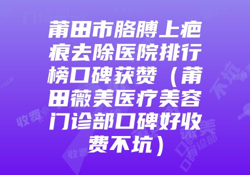 莆田市胳膊上疤痕去除医院排行榜口碑获赞（莆田薇美医疗美容门诊部口碑好收费不坑）