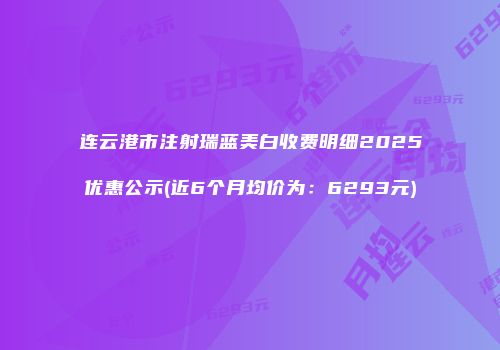 连云港市注射瑞蓝美白收费明细2025优惠公示(近6个月均价为：6293元)