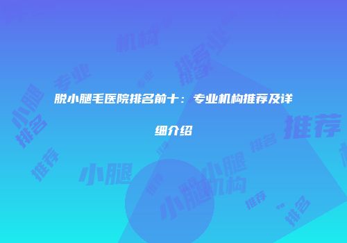 脱小腿毛医院排名前十：专业机构推荐及详细介绍